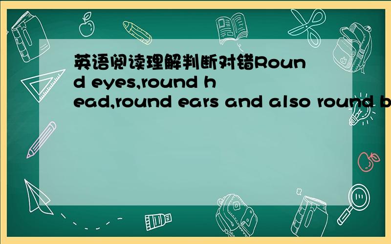 英语阅读理解判断对错Round eyes,round head,round ears and also round body!What is this lovely little animal?He looks like a bear,but he is not a bear .He's a KOALA.People in Australia love koalas and take care of them.They have set up places