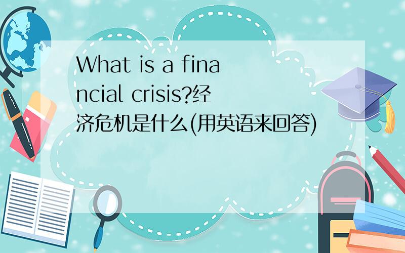 What is a financial crisis?经济危机是什么(用英语来回答)