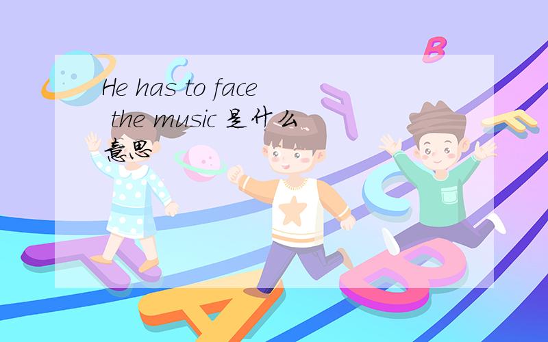He has to face the music 是什么意思