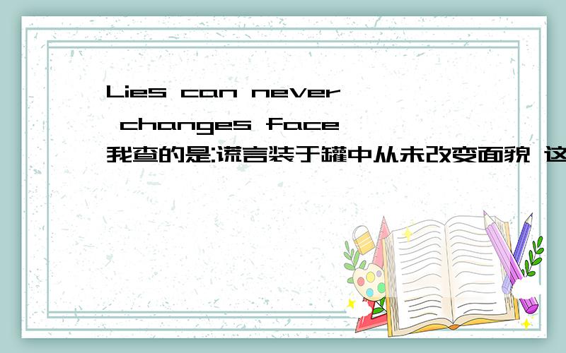 Lies can never changes face 我查的是:谎言装于罐中从未改变面貌 这意思 不对!急用!