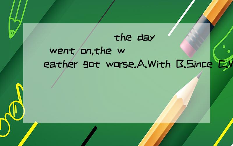 ______ the day went on,the weather got worse.A.With B.Since C.While D.As为甚麼要选D