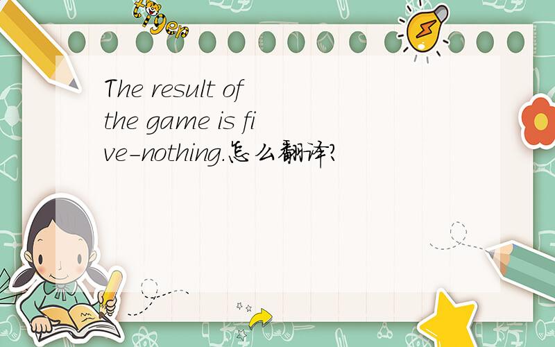 The result of the game is five-nothing.怎么翻译?