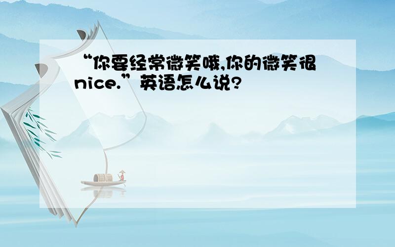 “你要经常微笑哦,你的微笑很nice.”英语怎么说?