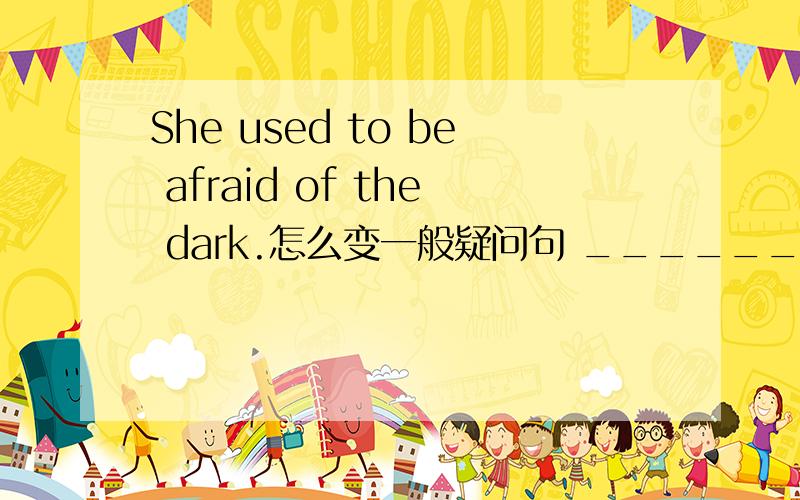 She used to be afraid of the dark.怎么变一般疑问句 ______ she ______ to be afraid of the dark?