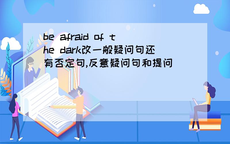 be afraid of the dark改一般疑问句还有否定句,反意疑问句和提问