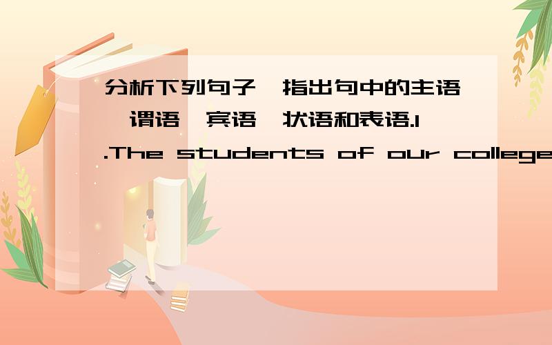 分析下列句子,指出句中的主语,谓语,宾语,状语和表语.1.The students of our college study very hard.2.The girl over there is my sister.3.They go to the park every sunday.4.We watch TV in the evening.5The children like those books on