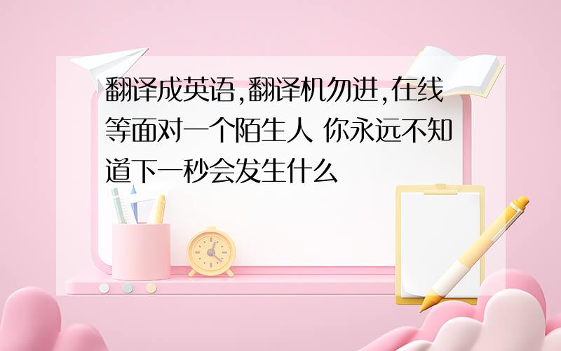 翻译成英语,翻译机勿进,在线等面对一个陌生人 你永远不知道下一秒会发生什么