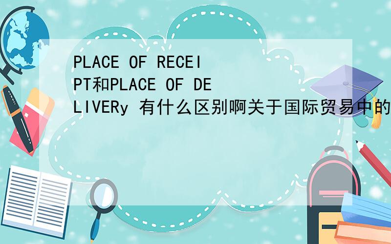 PLACE OF RECEIPT和PLACE OF DELIVERy 有什么区别啊关于国际贸易中的这两条短语有什么区别啊?