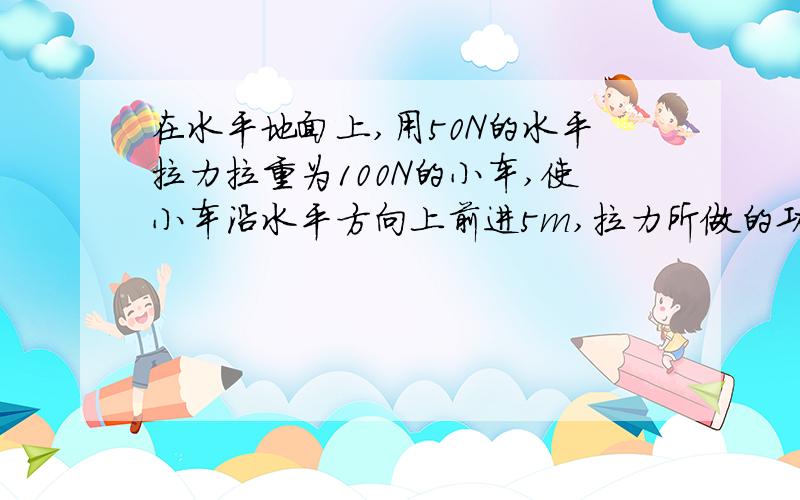 在水平地面上,用50N的水平拉力拉重为100N的小车,使小车沿水平方向上前进5m,拉力所做的功等于?重力等在水平地面上,用50N的水平拉力拉重为100N的小车,使小车沿水平方向上前进5m,拉力所做的功