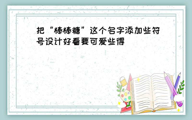 把“棒棒糖”这个名字添加些符号设计好看要可爱些得