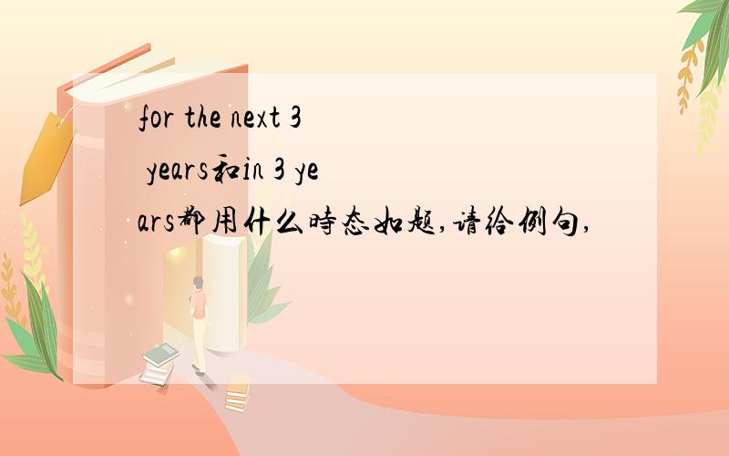 for the next 3 years和in 3 years都用什么时态如题,请给例句,