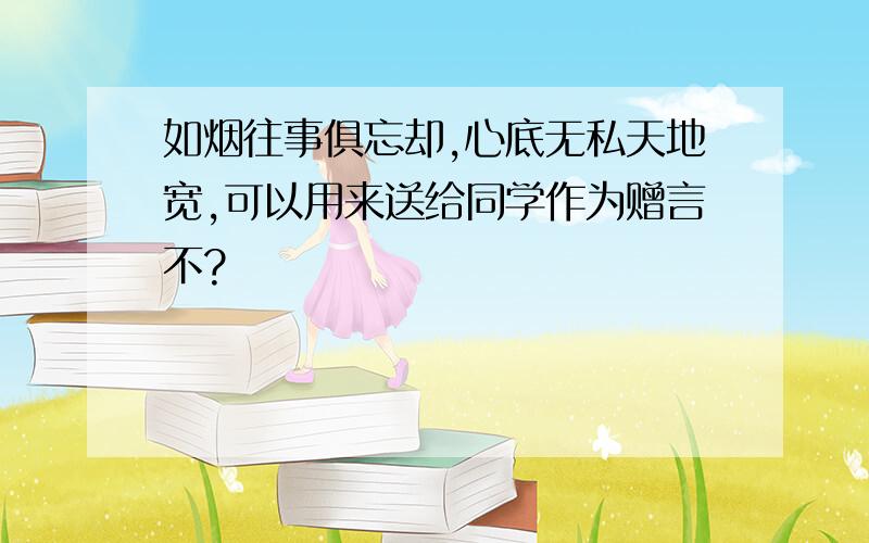 如烟往事俱忘却,心底无私天地宽,可以用来送给同学作为赠言不?