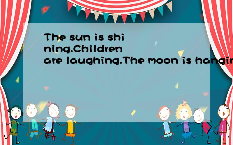The sun is shining.Children are laughing.The moon is hanging in the sky.请帮忙分析三个句子成分