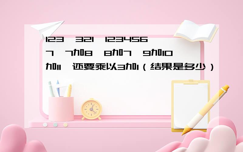 123,321,1234567,7加8,8加7,9加10加11,还要乘以3加1（结果是多少）