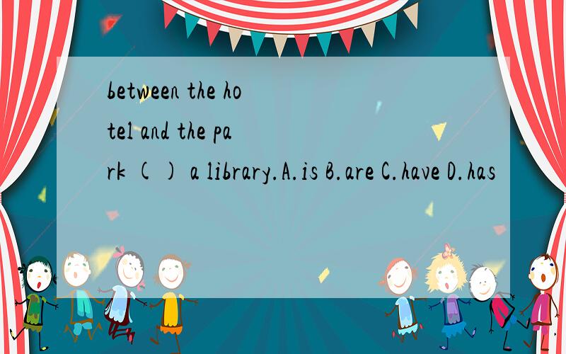 between the hotel and the park () a library.A.is B.are C.have D.has