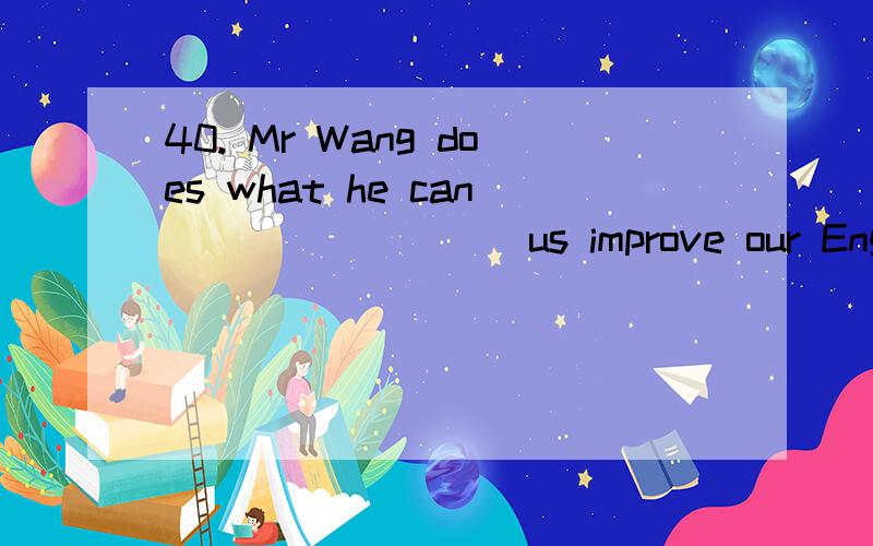 40. Mr Wang does what he can ________ us improve our English. A. help B. to help C. helping D. helpe