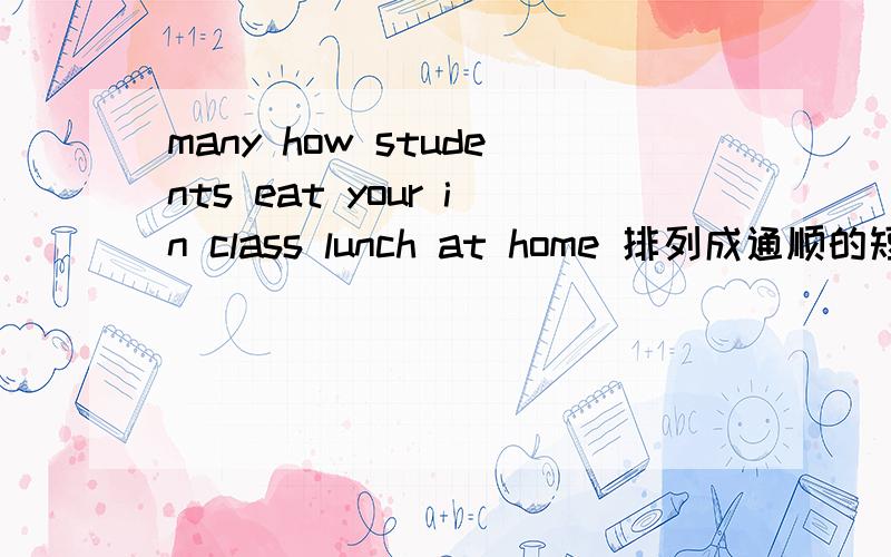 many how students eat your in class lunch at home 排列成通顺的短语
