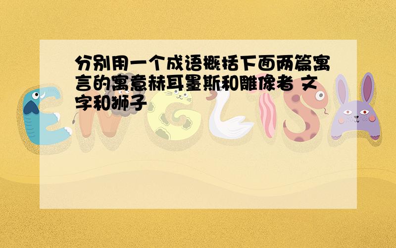 分别用一个成语概括下面两篇寓言的寓意赫耳墨斯和雕像者 文字和狮子