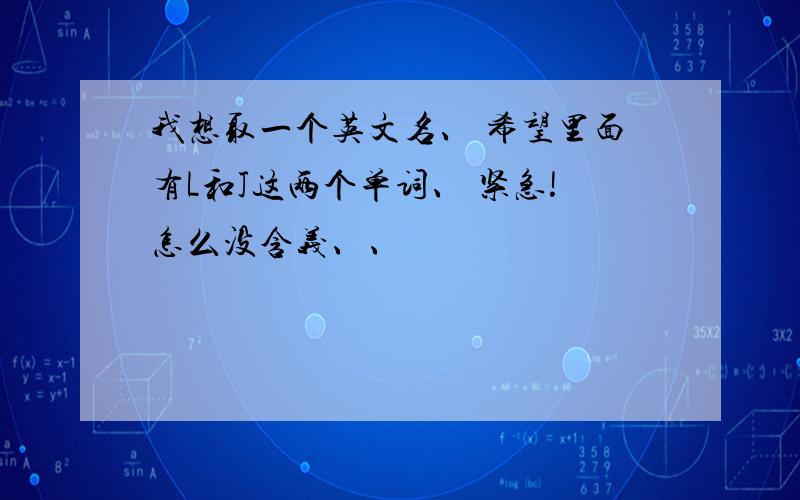 我想取一个英文名、 希望里面有L和J这两个单词、 紧急!怎么没含义、、