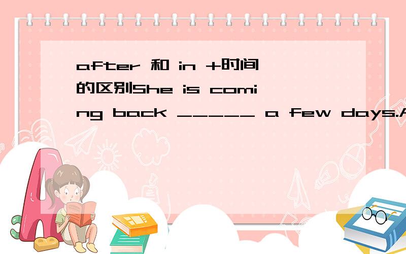 after 和 in +时间的区别She is coming back _____ a few days.A after B.inafter时间和 in时间有什么区别?