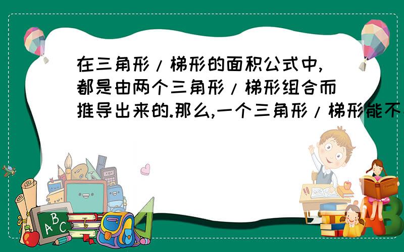 在三角形/梯形的面积公式中,都是由两个三角形/梯形组合而推导出来的.那么,一个三角形/梯形能不能推导出它的面积公式?最好说明是怎样推理的.帮我想一想这道思考题.如果答得好,我将无限