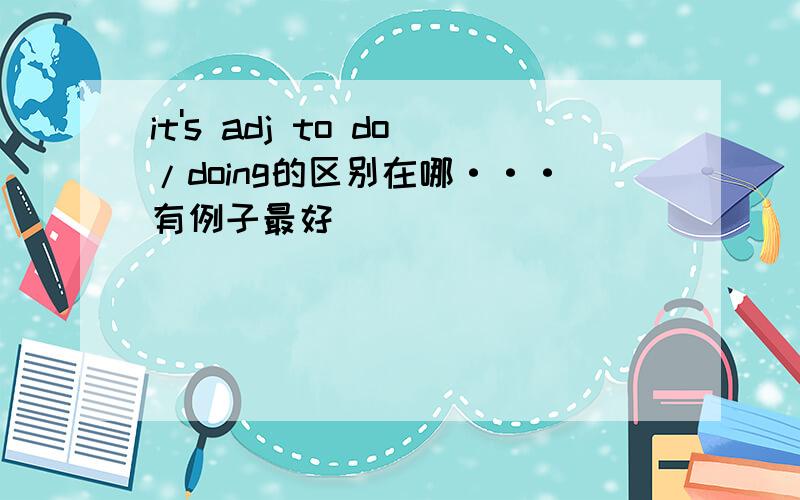 it's adj to do/doing的区别在哪···有例子最好