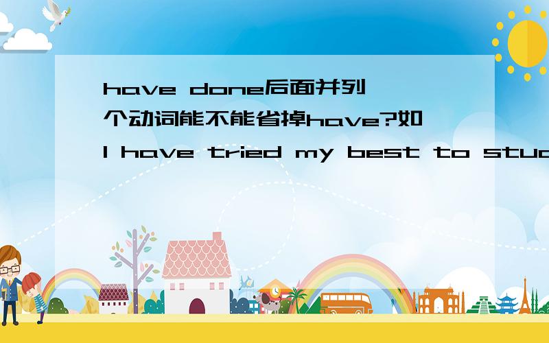 have done后面并列一个动词能不能省掉have?如I have tried my best to study hard and gained some ……