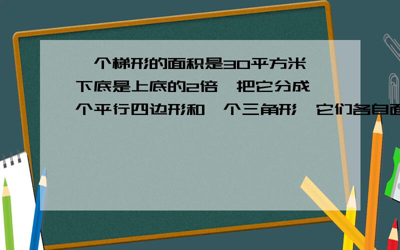 一个梯形的面积是30平方米,下底是上底的2倍,把它分成一个平行四边形和一个三角形,它们各自面积是多少?