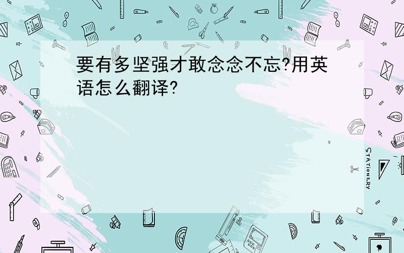 要有多坚强才敢念念不忘?用英语怎么翻译?