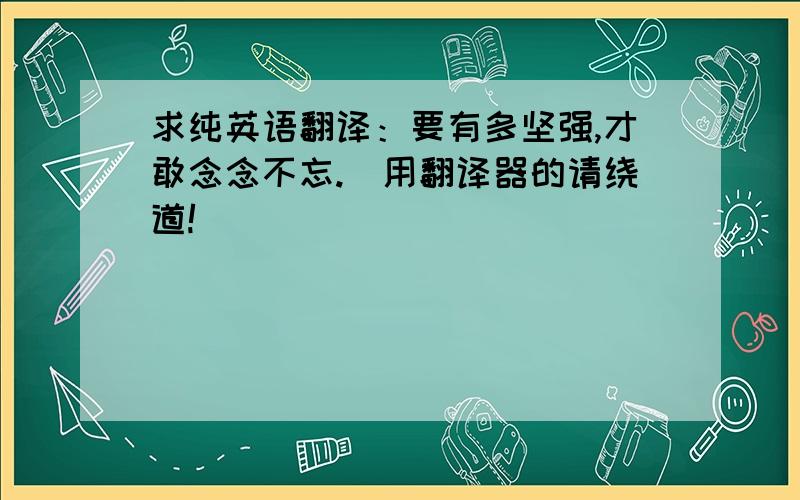 求纯英语翻译：要有多坚强,才敢念念不忘.（用翻译器的请绕道!）