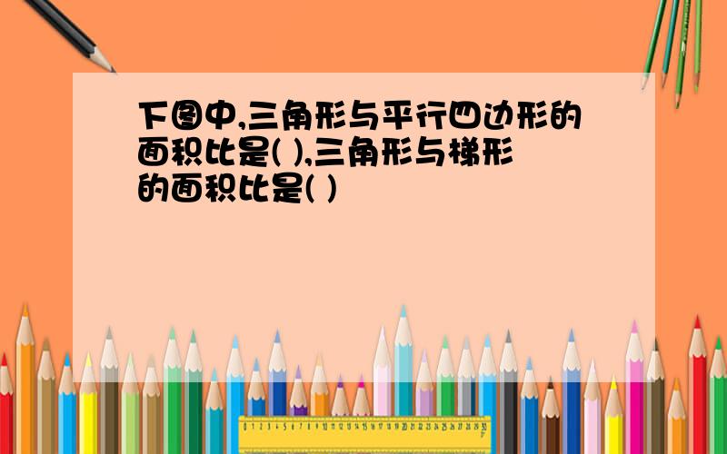 下图中,三角形与平行四边形的面积比是( ),三角形与梯形的面积比是( )