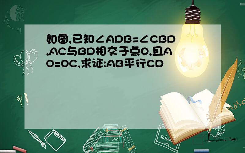如图,已知∠ADB=∠CBD,AC与BD相交于点O,且AO=OC,求证:AB平行CD