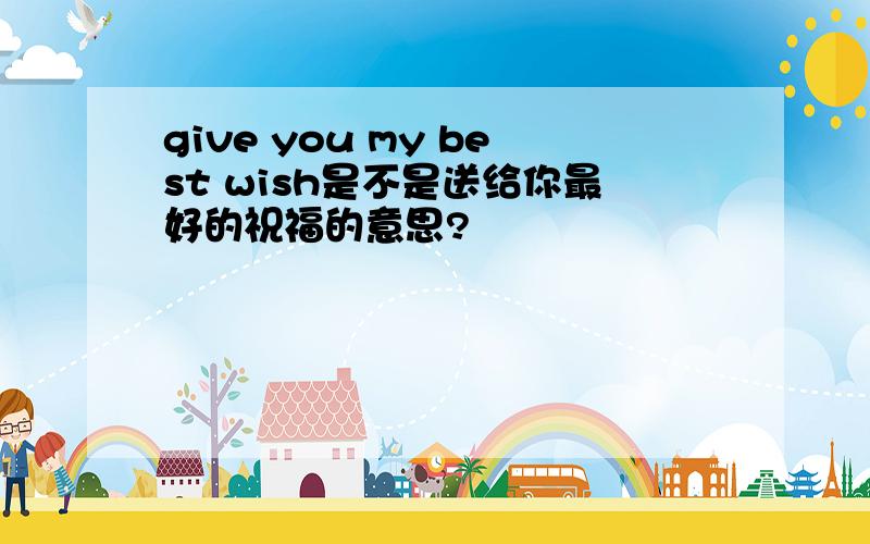 give you my best wish是不是送给你最好的祝福的意思?