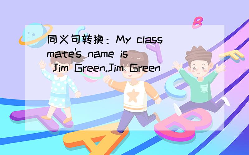 同义句转换：My classmate's name is Jim Green.Jim Green ___ ____ ____ _____.