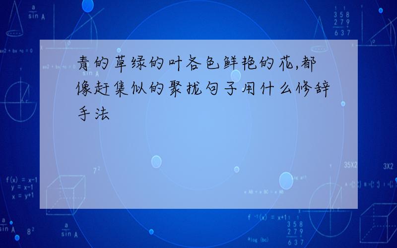 青的草绿的叶各色鲜艳的花,都像赶集似的聚拢句子用什么修辞手法