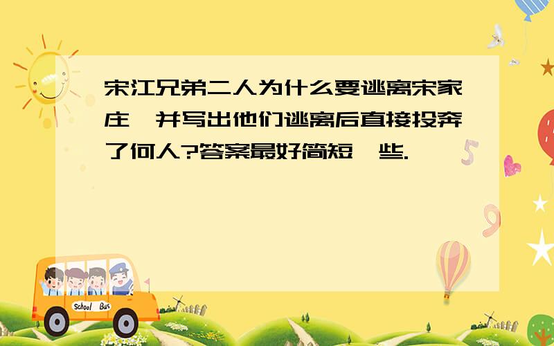 宋江兄弟二人为什么要逃离宋家庄,并写出他们逃离后直接投奔了何人?答案最好简短一些.