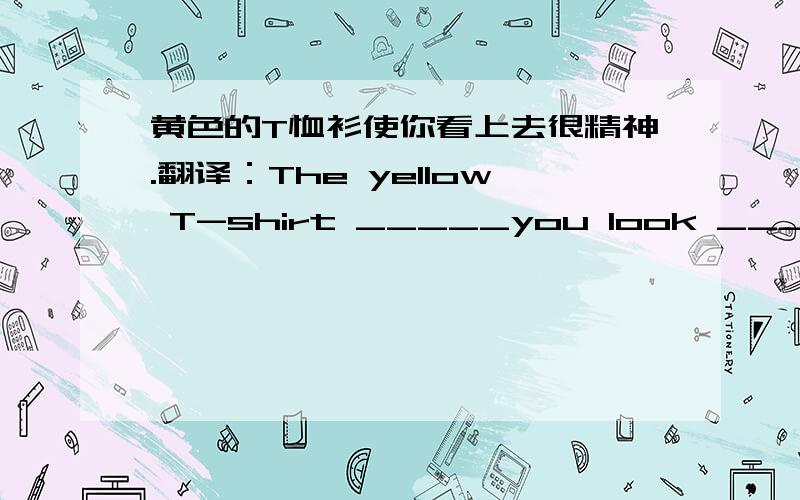 黄色的T恤衫使你看上去很精神.翻译：The yellow T-shirt _____you look ______