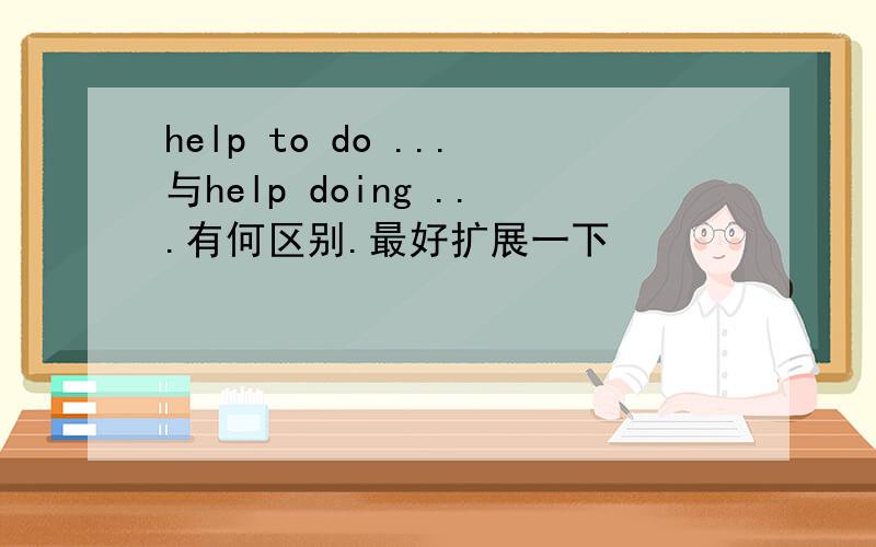 help to do ...与help doing ...有何区别.最好扩展一下