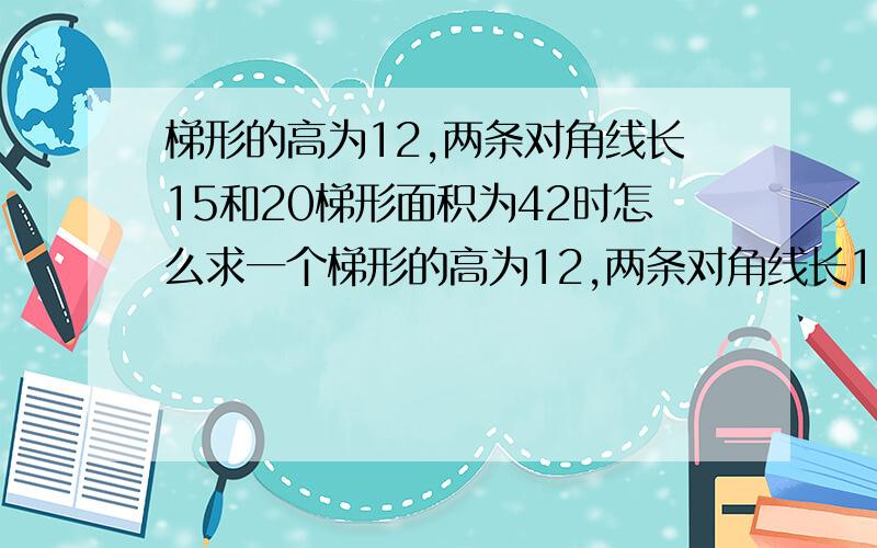 梯形的高为12,两条对角线长15和20梯形面积为42时怎么求一个梯形的高为12,两条对角线长15和20 求梯形面积 2种情况 求出来是150 那42的怎么求啊