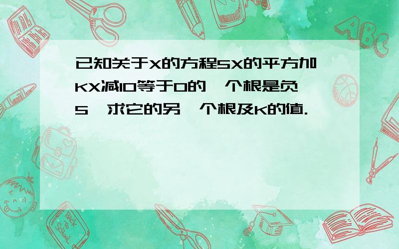 已知关于X的方程5X的平方加KX减10等于0的一个根是负5,求它的另一个根及K的值.