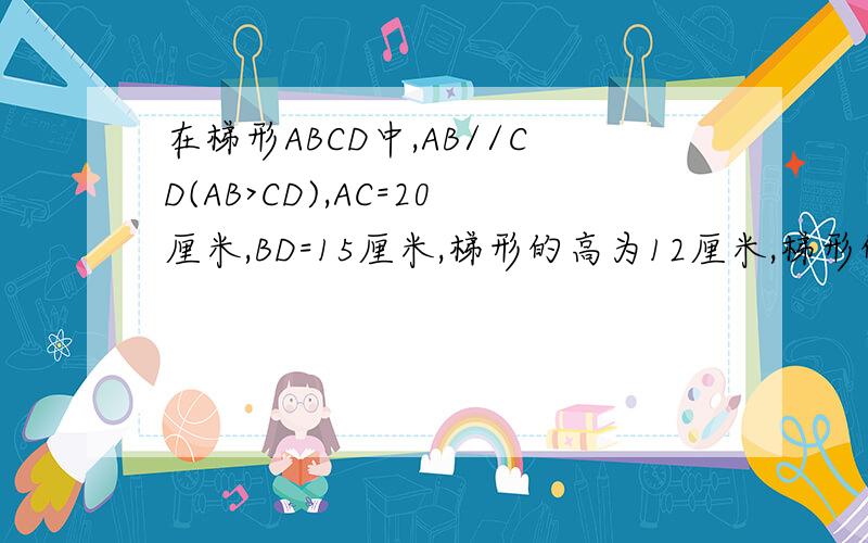 在梯形ABCD中,AB//CD(AB>CD),AC=20厘米,BD=15厘米,梯形的高为12厘米,梯形的面积是多少