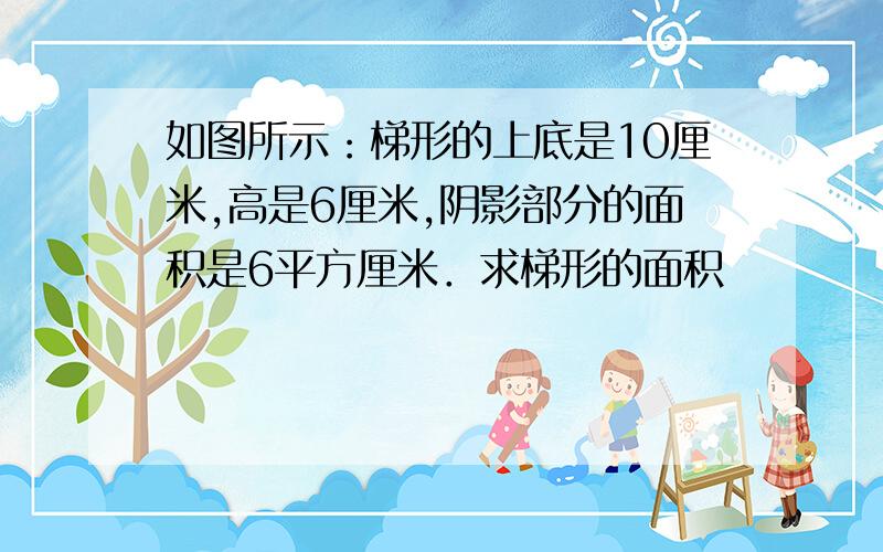 如图所示：梯形的上底是10厘米,高是6厘米,阴影部分的面积是6平方厘米．求梯形的面积