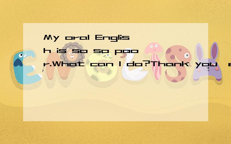 My oral English is so so poor.What can I do?Thank you,everybody.Maybe I just lack practice.