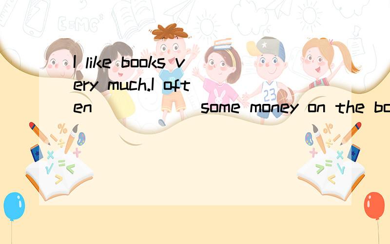I like books very much.I often _____ some money on the books.