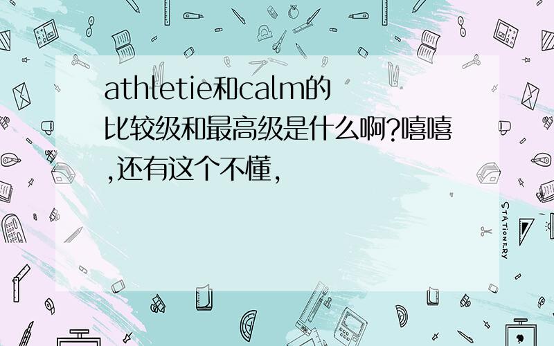 athletie和calm的比较级和最高级是什么啊?嘻嘻,还有这个不懂,