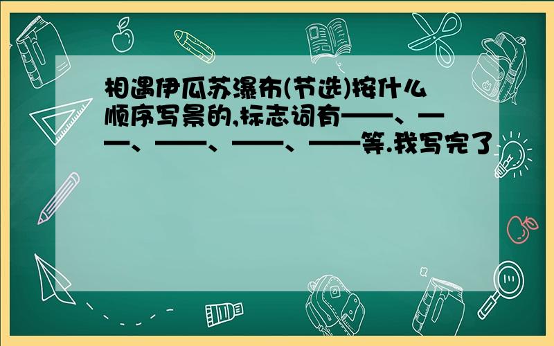 相遇伊瓜苏瀑布(节选)按什么顺序写景的,标志词有——、——、——、——、——等.我写完了