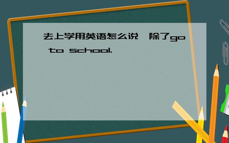 去上学用英语怎么说,除了go to school.