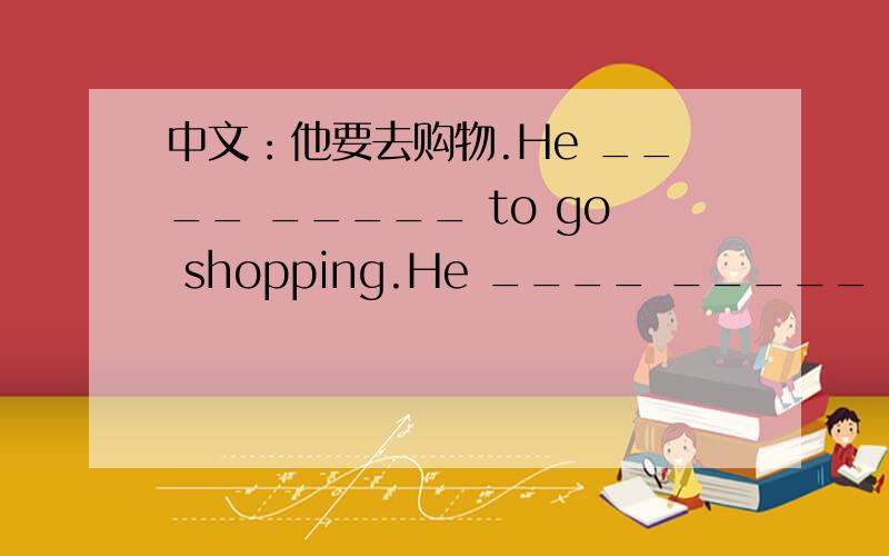 中文：他要去购物.He ____ _____ to go shopping.He ____ _____ to go shopping