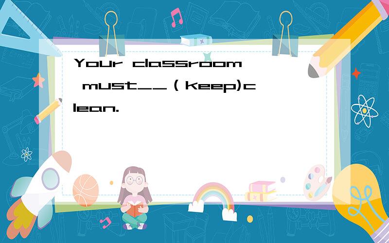 Your classroom must__（keep)clean.