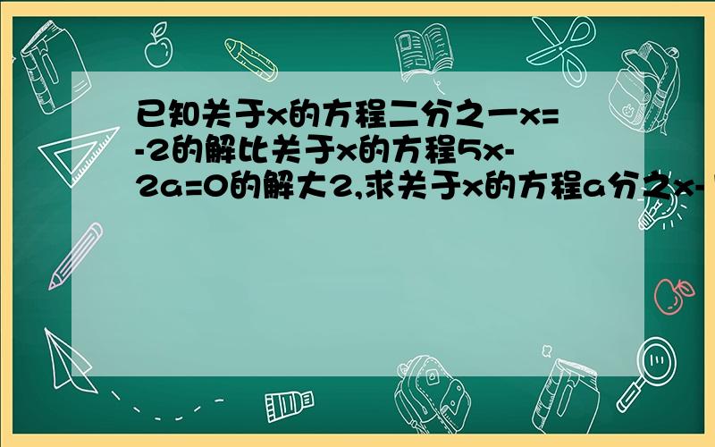 已知关于x的方程二分之一x=-2的解比关于x的方程5x-2a=0的解大2,求关于x的方程a分之x-15=0的解